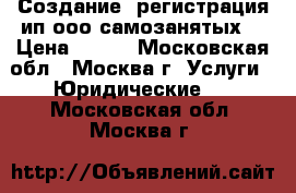 Создание, регистрация ип ооо самозанятых  › Цена ­ 200 - Московская обл., Москва г. Услуги » Юридические   . Московская обл.,Москва г.